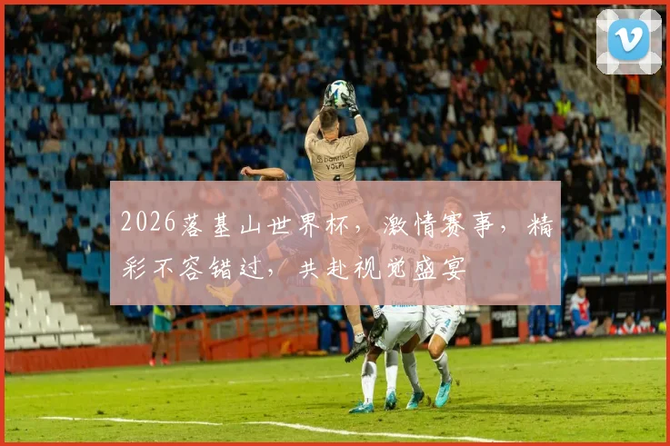 2026落基山世界杯，激情赛事，精彩不容错过，共赴视觉盛宴