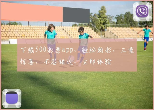 下载500彩票app，轻松购彩，三重惊喜，不容错过，立即体验