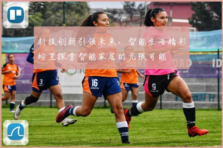 科技创新引领未来，智能生活精彩纷呈探索智能家居的无限可能