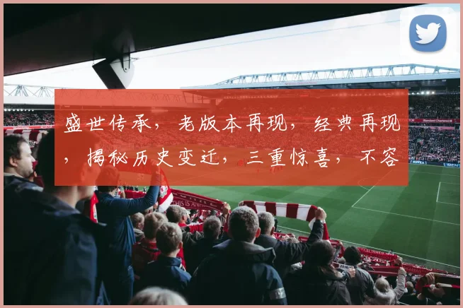 盛世传承，老版本再现，经典再现，揭秘历史变迁，三重惊喜，不容错过