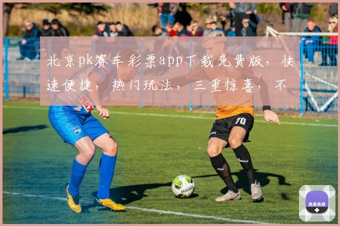 北京pk赛车彩票app下载免费版，快速便捷，热门玩法，三重惊喜，不容错过