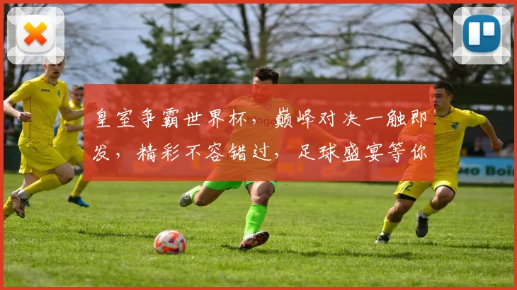皇室争霸世界杯，巅峰对决一触即发，精彩不容错过，足球盛宴等你来