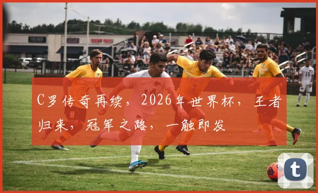 C罗传奇再续，2026年世界杯，王者归来，冠军之路，一触即发