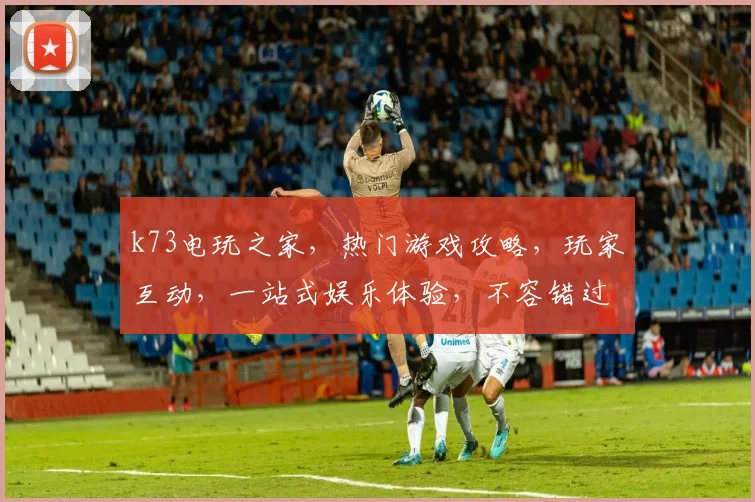k73电玩之家，热门游戏攻略，玩家互动，一站式娱乐体验，不容错过