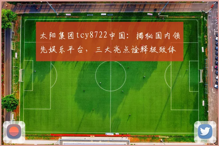 太阳集团tcy8722中国：揭秘国内领先娱乐平台，三大亮点诠释极致体验