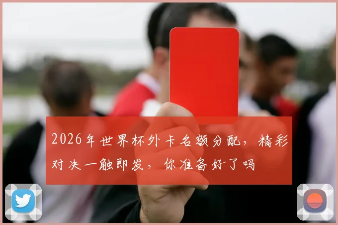 2026年世界杯外卡名额分配，精彩对决一触即发，你准备好了吗