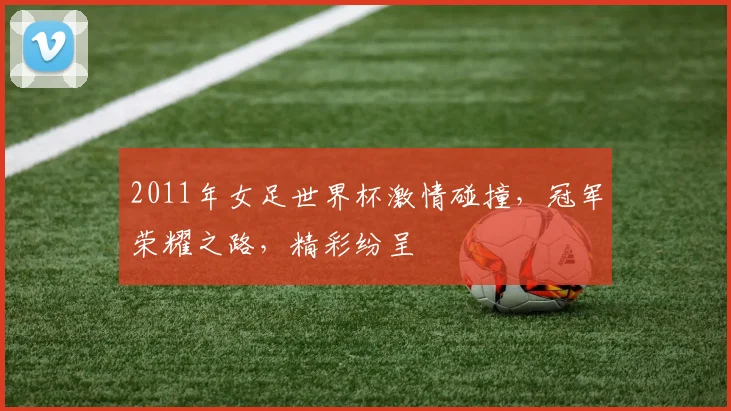 2011年女足世界杯激情碰撞，冠军荣耀之路，精彩纷呈