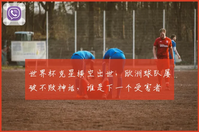 世界杯克星横空出世，欧洲球队屡破不败神话，谁是下一个受害者