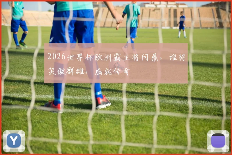 2026世界杯欧洲霸主将问鼎，谁将笑傲群雄，成就传奇