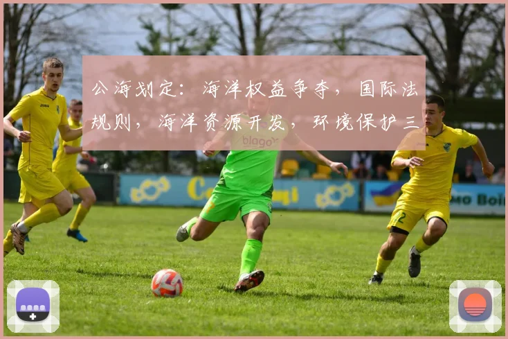 公海划定：海洋权益争夺，国际法规则，海洋资源开发，环境保护三重挑战