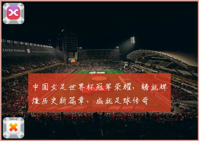 中国女足世界杯冠军荣耀，铸就辉煌历史新篇章，成就足球传奇