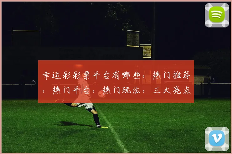幸运彩彩票平台有哪些，热门推荐，热门平台，热门玩法，三大亮点一网打尽，不容错过