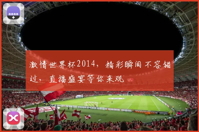 激情世界杯2014，精彩瞬间不容错过，直播盛宴等你来观