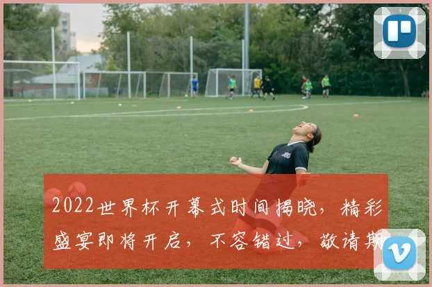 2022世界杯开幕式时间揭晓，精彩盛宴即将开启，不容错过，敬请期待