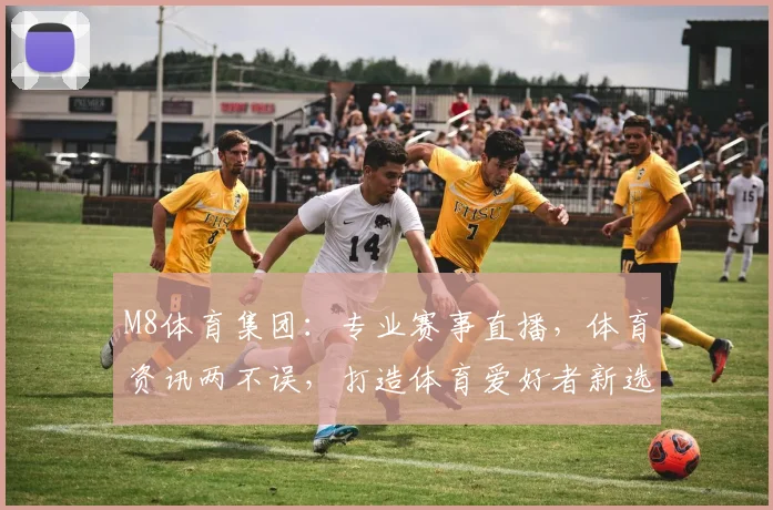 M8体育集团：专业赛事直播，体育资讯两不误，打造体育爱好者新选择，助力体育产业发展