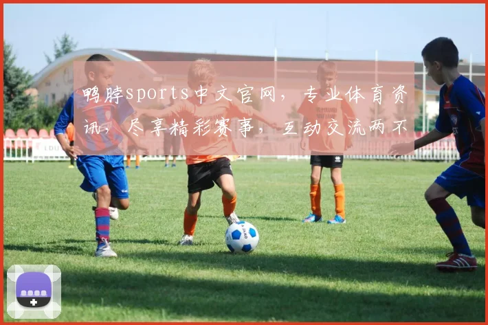 鸭脖sports中文官网，专业体育资讯，尽享精彩赛事，互动交流两不误，鸭脖体育，你的体育乐园