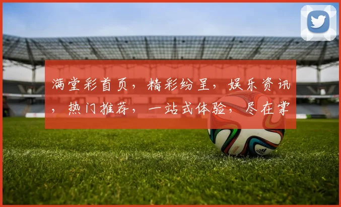满堂彩首页，精彩纷呈，娱乐资讯，热门推荐，一站式体验，尽在掌握，不容错过