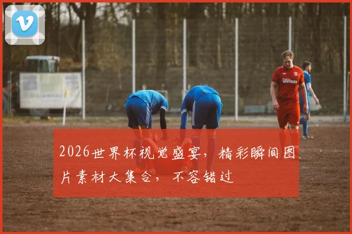 2026世界杯视觉盛宴，精彩瞬间图片素材大集合，不容错过
