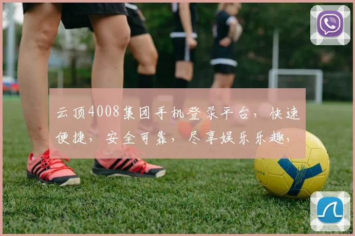 云顶4008集团手机登录平台，快速便捷，安全可靠，尽享娱乐乐趣，诚邀您体验