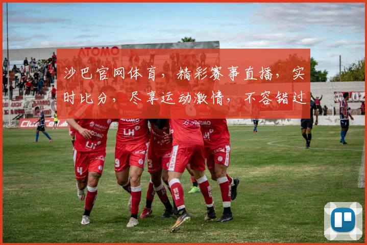 沙巴官网体育，精彩赛事直播，实时比分，尽享运动激情，不容错过