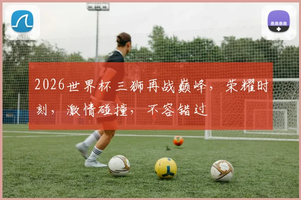 2026世界杯三狮再战巅峰，荣耀时刻，激情碰撞，不容错过
