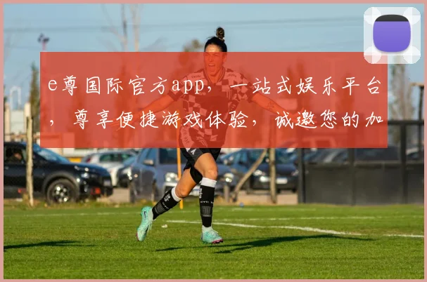 e尊国际官方app，一站式娱乐平台，尊享便捷游戏体验，诚邀您的加入，立即下载
