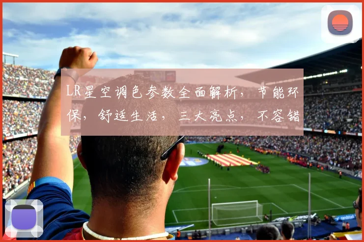 LR星空调色参数全面解析，节能环保，舒适生活，三大亮点，不容错过，必看攻略
